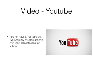 Video - Youtube 
• I do not have a YouTube but, 
I've seen my children use this 
with their presentations for 
school. 
 
