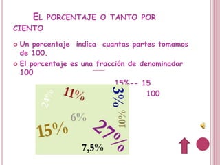 EL PORCENTAJE O TANTO POR
CIENTO

 Un porcentaje indica cuantas partes tomamos
  de 100.
 El porcentaje es una fracción de denominador
  100
                            15%-- 15
                                     100
 