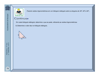 Matemática–9.ºAno
2.ºBIMESTRE/2013
75
TAREFA DE CASA
Em cada triângulo retângulo, determine o que se pede, utilizando as razões trigonométricas.
iii) Determine o valor dez no triângulo retângulo.
z
5
5
Fixando razões trigonométricas em um triângulo retângulo sobre os ângulos de 30º, 45º e 60º...
Continua
 