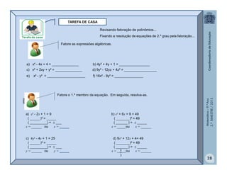 Matemática–9.ºAno
2.ºBIMESTRE/2013
28
TAREFA DE CASA
a) x² - 2x + 1 = 9 b) x² + 6x + 9 = 49
( _____ )² = _____ ( _______)² = 49
( _________) =  ___ ( ______ ) =  _____
x = ______ ou x = _____ x = _____ou x = ______
Fatore o 1.º membro da equação. Em seguida, resolva-as.
clipart
Fatore as expressões algébricas.
a) x² - 4x + 4 = ______________ b) 4y² + 4y + 1 = ________________
c) x² + 2xy + y² = ______________ d) 9y² - 12yz + 4z² = _________________
e) x² - y² = ____________________ f) 16x² - 9y² = _______________
c) 4y² - 4y + 1 = 25 d) 9x² + 12x + 4= 49
( _____ )² = _____ ( _______)² = 49
( _________) =  ___ ( ______ ) =  _____
y = ______ ou y = _____ x = _____ou x = ______
3
5
Revisando fatoração de polinômios...
Fixando a resolução de equações de 2.º grau pela fatoração...
 
