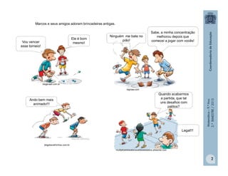 Matemática–9.ºAno
2.ºBIMESTRE/2013
2
Marcos e seus amigos adoram brincadeiras antigas.
Vou vencer
esse torneio!
Ele é bom
mesmo!
Ninguém me bate no
pião!
Sabe, a minha concentração
melhorou depois que
comecei a jogar com vocês!
Ando bem mais
animado!!!
Quando acabarmos
a partida, que tal
uns desafios com
palitos?
multiplicandosaberesatravesdastics.pbworks.com
blogbrasil.com.br
bigmae.com
blogdosvelhinhos.com.br
Legal!!!
 