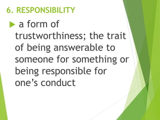 6. RESPONSIBILITY
 a form of
trustworthiness; the trait
of being answerable to
someone for something or
being responsible for
one’s conduct
 