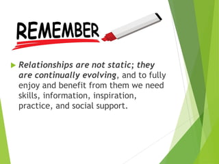  Relationships are not static; they
are continually evolving, and to fully
enjoy and benefit from them we need
skills, information, inspiration,
practice, and social support.
 