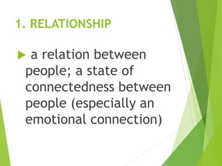 1. RELATIONSHIP
 a relation between
people; a state of
connectedness between
people (especially an
emotional connection)
 