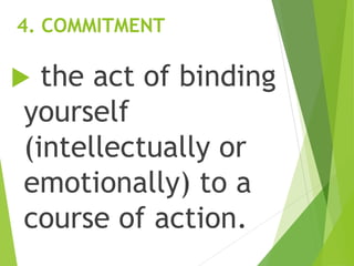 4. COMMITMENT
 the act of binding
yourself
(intellectually or
emotionally) to a
course of action.
 