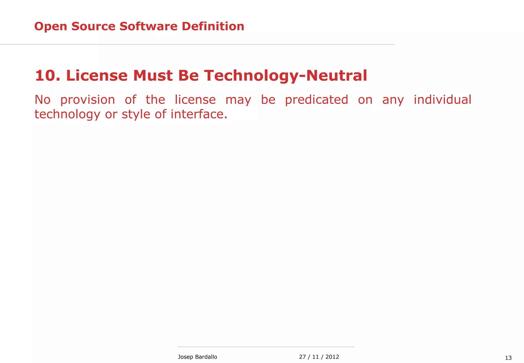 1327 / 11 / 2012Josep Bardallo
10. License Must Be Technology-Neutral
No provision of the license may be predicated on any individual
technology or style of interface.
Open Source Software Definition
 