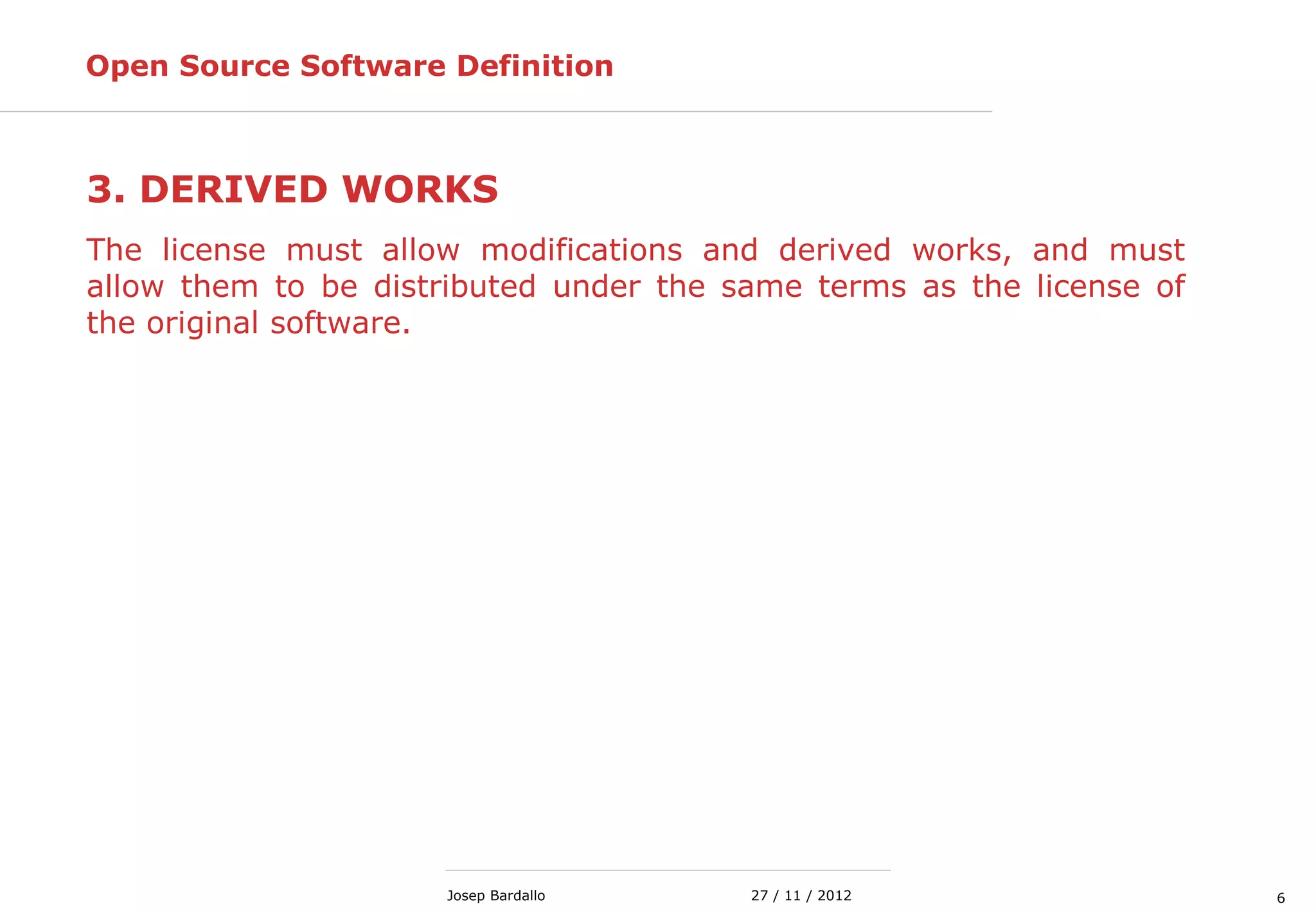 627 / 11 / 2012Josep Bardallo
3. DERIVED WORKS
The license must allow modifications and derived works, and must
allow them to be distributed under the same terms as the license of
the original software.
Open Source Software Definition
 