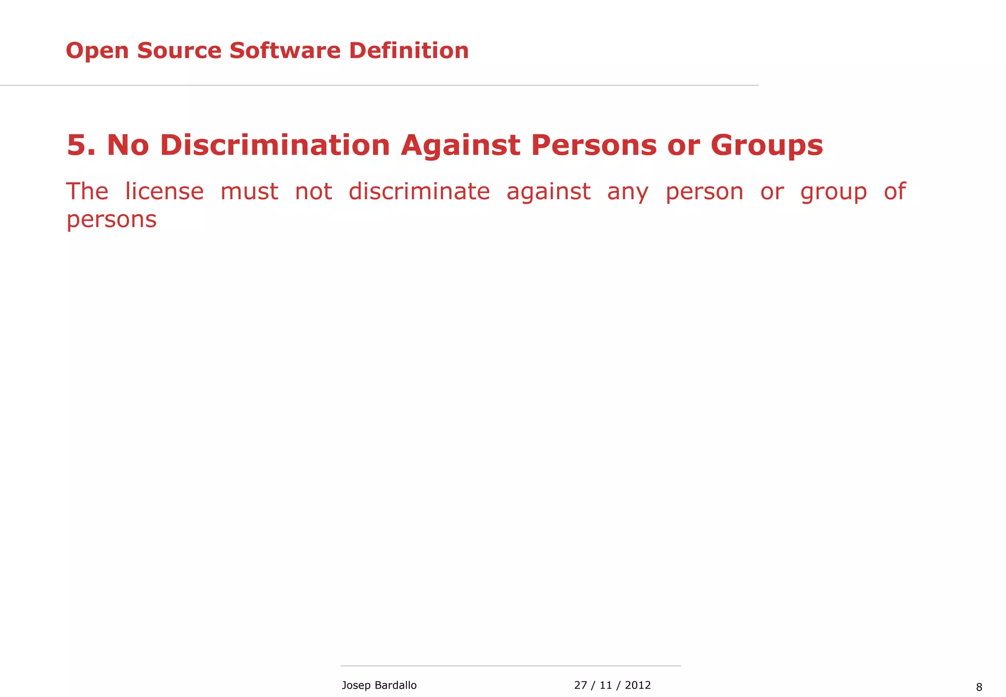 827 / 11 / 2012Josep Bardallo
5. No Discrimination Against Persons or Groups
The license must not discriminate against any person or group of
persons
Open Source Software Definition
 