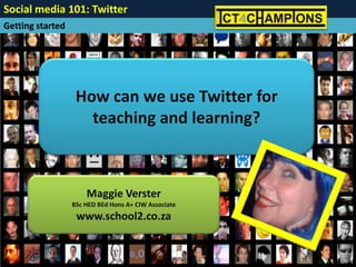 Social media 101: Twitter
Getting started




                   How can we use Twitter for
                     teaching and learning?



                      Maggie Verster
                  BSc HED BEd Hons A+ CIW Associate
                   www.school2.co.za
 