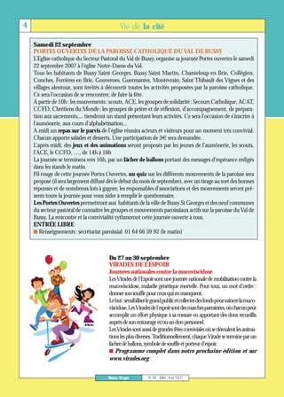 Samedi 22 septembre
4                                            Vie de la cité

    PORTES OUVERTES DE LA PAROISSE CATHOLIQUE DU VAL DE BUSSY
    L’Eglise catholique du Secteur Pastoral du Val de Bussy, organise sa journée Portes ouvertes le samedi




                                        Du 27 au 30 septembre
    22 septembre 2007 à l’église Notre-Dame du Val.
    Tous les habitants de Bussy Saint-Georges, Bussy Saint Martin, Chanteloup en Brie, Collégien,
    Conches, Ferrières en Brie, Gouvernes, Guermantes, Montévrain, Saint Thibault des Vignes et des
    villages alentour, sont invités à découvrir toutes les activités proposées par la paroisse catholique.
    Ce sera l’occasion de se rencontrer, de faire la fête.
    A partir de 10h: les mouvements: scouts, ACE, les groupes de solidarité: Secours Catholique, ACAT,
    CCFD, Chrétiens du Monde; les groupes de prière et de réflexion, d’accompagnement, de prépara-
    tion aux sacrements,... tiendront un stand présentant leurs activités. Ce sera l’occasion de s’inscrire à
    l’aumônerie, aux cours d’alphabétisation...
    A midi un repas sur le parvis de l’église réunira acteurs et visiteurs pour un moment très convivial.
    Chacun apporte salades et desserts. Une participation de 3€ sera demandée.
    L’après-midi, des jeux et des animations seront proposés par les jeunes de l’aumônerie, les scouts,
    l’ACE, le CCFD, …, de 14h à 16h
    La journée se terminera vers 16h, par un lâcher de ballons portant des messages d’espérance rédigés
    dans les stands le matin.
    Fil rouge de cette journée Portes Ouvertes, un quiz sur les différents mouvements de la paroisse sera
    proposé (il sera largement diffusé dès le début du mois de septembre), avec un tirage au sort des bonnes
    réponses et de nombreux lots à gagner, les responsables d’associations et des mouvements seront pré-
    sents toute la journée pour vous aider à remplir le questionnaire.
    Les Portes Ouvertes permettront aux habitants de la ville de Bussy St Georges et des neuf communes
    du secteur pastoral de connaître les groupes et mouvements paroissiaux actifs sur la paroisse du Val de
    Bussy. La rencontre et la convivialité rythmeront cette journée ouverte à tous.
    ENTRÉE LIBRE
    I Renseignements: secrétariat paroissial 01 64 66 39 92 (le matin)




                                        VIRADES DE L’ESPOIR
                                        Journées nationales contre la mucoviscidose
                                        Les Virades de l’Espoir sont une journée nationale de mobilisation contre la
                                        mucoviscidose, maladie génétique mortelle. Pour tous, un mot d’ordre :
                                        donner son souffle pour ceux qui en manquent.
                                        Lebut:sensibiliserlegrandpublicetcollecterdesfondspourvaincrelamuco-
                                        viscidose.LesViradesdel'espoirsontdesmarchesparrainées,oùchacunpeut
                                        accomplir un effort physique à sa mesure en apportant des dons recueillis
                                        auprès de son entourage et/ou un don personnel.
                                        LesVirades sont aussi de grandes fêtes conviviales où se déroulent les anima-
                                        tions les plus diverses.Traditionnellement, chaque Virade se termine par un
                                        lâcher de ballons, symbole de souffle et porteur d'espoir.
                                        I Programme complet dans notre prochaine édition et sur
                                        www.virades.org


                                       Bussy Scope          N° 91 - Juillet - Août 2007
 