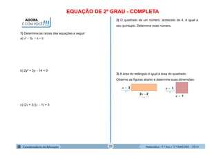 Matemática - 9.º Ano / 2.º BIMESTRE - 201421
AGORA,
É COM VOCÊ!!!
2) O quadrado de um número, acrescido de 4, é igual a
seu quíntuplo. Determine esse número.
1) Determine as raízes das equações a seguir:
a) x²  5x + 6 = 0
b) 2y² + 3y  14 = 0
c) (2x + 3) (x  1) = 3
3) A área do retângulo é igual à área do quadrado.
Observe as figuras abaixo e determine suas dimensões:
x  3
2x  2
x  1
x  1
EQUAÇÃO DE 2º GRAU - COMPLETA
 