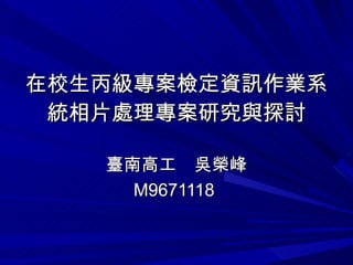 在校生丙級專案檢定資訊作業系統相片處理專案研究與探討 臺南高工　吳榮峰 M9671118  