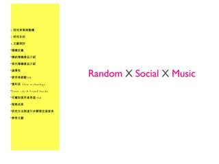Random  X  Social  X  Music 研究背景與動機 研究目的 文獻探討 隨機定義 傳統隨機產品介紹 現代隨機產品介紹 選擇性 使用者經驗 UX 慢科技  Slow technology Sonic city & Sound/tracks 可觸知使用者界面 TUI 預期成果 研究方法與進行步驟預定進度表 參考文獻 