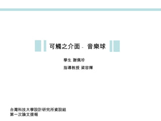 可觸之介面 - 音樂球 學生 謝佩珍 指導教授 梁容輝 台灣科技大學設計研究所資設組 第一次論文提報 