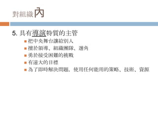 對組織 內
5. 具有導演特質的主管
   把中央舞台讓給別人
   擅於領導、組織團隊、選角
   勇於接受困難的挑戰
   有遠大的目標
   為了即時解決問題，使用任何能用的策略、技術、資源
 
