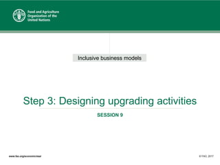 Inclusive business models
www.fao.org/economic/esa/ © FAO, 2017
Step 3: Designing upgrading activities
SESSION 9
 