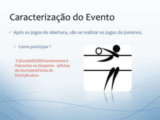  Após os jogos de abertura, vão se realizar os jogos do juniores;
 Como participar ?
Caracterização do Evento
E:EscolaOGDFinanciamento e
Patrocinio no Desporto - 9fichas
de inscriçõesFichas de
inscrição.docx
 