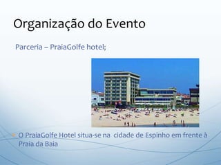 Parceria – PraiaGolfe hotel;
Organização do Evento
 O PraiaGolfe Hotel situa-se na cidade de Espinho em frente à
Praia da Baia
 