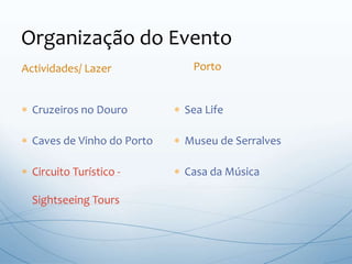  Cruzeiros no Douro
 Caves de Vinho do Porto
 Circuito Turístico -
Sightseeing Tours
 Sea Life
 Museu de Serralves
 Casa da Música
Organização do Evento
Actividades/ Lazer Porto
 
