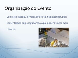 Com esta estadia, o PraiaGolfe Hotel fica a ganhar, pois
vai ser falado pelos jogadores, o que poderá trazer mais
clientes.
Organização do Evento
 