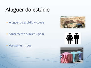  Aluguer do estádio – 3000€
 Saneamento publico – 500€
 Vestuários – 300€
Aluguer do estádio
 