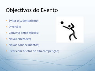  Evitar o sedentarismo;
 Diversão;
 Convivio entre atletas;
 Novas amizades;
 Novos conhecimentos;
 Estar com Atletas de alta competição;
Objectivos do Evento
 