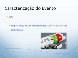  TAP
 Empresa que vai ser a transportadora dos Atelas de Alta
competição.
Caracterização do Evento
 