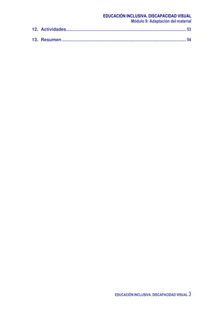 EDUCACIÓN INCLUSIVA. DISCAPACIDAD VISUAL
Módulo 9: Adaptación del material
EDUCACIÓN INCLUSIVA. DISCAPACIDAD VISUAL 3
12. Actividades.................................................................................................................... 53
13. Resumen ........................................................................................................................ 54
 