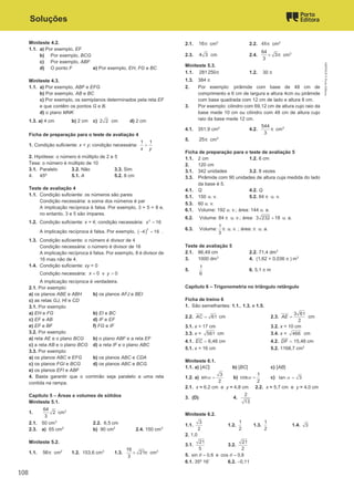 Soluções
Miniteste 4.2.
1.1. a) Por exemplo, EF
b) Por exemplo, BCG
c) Por exemplo, ABF
d) O ponto F e) Por exemplo, EH, FG e BC
Miniteste 4.3.
1.1. a) Por exemplo, ABF e EFG
b) Por exemplo, AB e BC
c) Por exemplo, os semiplanos determinados pela reta EF
e que contêm os pontos G e B.
d) o plano MNK
1.3. a) 4 cm b) 2 cm c) 2 2 cm d) 2 cm
Ficha de preparação para o teste de avaliação 4
1. Condição suficiente: x < y; condição necessária:
1 1
x y
>
2. Hipótese: o número é múltiplo de 2 e 5
Tese: o número é múltiplo de 10
3.1. Paralelo 3.2. Não 3.3. Sim
4. 45º 5.1. A 5.2. 8 cm
Teste de avaliação 4
1.1. Condição suficiente: os números são pares
Condição necessária: a soma dos números é par
A implicação recíproca é falsa. Por exemplo, 3 + 5 = 8 e,
no entanto, 3 e 5 são ímpares.
1.2. Condição suficiente: x = 4; condição necessária: 2
16
x =
A implicação recíproca é falsa. Por exemplo, ( )
2
4 16
− =.
1.3. Condição suficiente: o número é divisor de 4
Condição necessária: o número é divisor de 16
A implicação recíproca é falsa. Por exemplo, 8 é divisor de
16 mas não de 4.
1.4. Condição suficiente: xy = 0
Condição necessária: 0
x = v 0
y =
A implicação recíproca é verdadeira.
2.1. Por exemplo:
a) os planos ABE e ABH b) os planos AFJ e BEI
c) as retas GJ, HI e CD
3.1. Por exemplo:
a) EH e FG b) EI e BC
c) EF e AB d) IF e EF
e) EF e BF f) FG e IF
3.2. Por exemplo:
a) reta AE e o plano BCG b) o plano ABF e a reta EF
c) a reta AB e o plano BCG d) a reta IF e o plano ABC
3.3. Por exemplo:
a) os planos ABC e EFG b) os planos ABC e CDA
c) os planos FGI e BCG d) os planos ABC e BCG
e) os planos EFI e ABF
4. Basta garantir que o corrimão seja paralelo a uma reta
contida na rampa.
Capítulo 5 – Áreas e volumes de sólidos
Miniteste 5.1.
1.
64
2
3
cm3
2.1. 50 cm3
2.2. 6,5 cm
2.3. a) 65 cm2
b) 90 cm2
2.4. 150 cm3
Miniteste 5.2.
1.1. 56π cm2
1.2. 153,6 cm3
1.3.
16
21
3
× π cm3
2.1. 16π cm2
2.2. 48π cm2
2.3. 4 3 cm 2.4.
64
3
3
× π cm3
Miniteste 5.3.
1.1. 281 250π 1.2. 30 π
1.3. 384 π
2. Por exemplo: pirâmide com base de 48 cm de
comprimento e 6 cm de largura e altura 4cm ou pirâmide
com base quadrada com 12 cm de lado e altura 8 cm.
3. Por exemplo: cilindro com 69,12 cm de altura cujo raio da
base mede 10 cm ou cilindro com 48 cm de altura cujo
raio da base mede 12 cm.
4.1. 351,9 cm2
4.2.
544
3
π cm3
5. 25π cm2
Ficha de preparação para o teste de avaliação 5
1.1. 2 cm 1.2. 6 cm
2. 120 cm
3.1. 342 unidades 3.2. 8 vezes
3.3. Pirâmide com 90 unidades de altura cuja medida do lado
da base é 5.
4.1. Q 4.2. Q
5.1. 150 u. v. 5.2. 84 π u. v.
5.3. 60 u. v.
6.1. Volume: 192 u. v.; área: 144 u. a.
6.2. Volume: 84 π u. v.; área: 3 232 18
+ u. a.
6.3. Volume:
1
3
π u. v. ; área: π u. a.
Teste de avaliação 5
2.1. 86,49 cm 2.2. 71,4 dm3
3. 1000 dm3
4. (1,62 + 0,036 π ) m3
5.
1
6
6. 5,1 π m
Capítulo 6 – Trigonometria no triângulo retângulo
Ficha de treino 6
1. São semelhantes: 1.1., 1.3. e 1.5.
2.2. 61
AC = cm 2.3.
3 61
2
AE = cm
3.1. x = 17 cm 3.2. x = 10 cm
3.3. x = 561 cm 3.4. x = 466 cm
4.1. EC = 6,48 cm 4.2. DF = 15,48 cm
5.1. x = 16 cm 5.2. 1168,7 cm3
Miniteste 6.1.
1.1. a) [AC] b) [BC] c) [AB]
1.2. a)
3
sin
2
α = b)
1
cos
2
α = c) tan 3
=
α
2.1. x ≈ 6,2 cm e y ≈ 4,8 cm 2.2. x ≈ 5,7 cm e y ≈ 4,0 cm
3. (D) 4.
2
13
Miniteste 6.2.
1.1.
3
2
1.2.
1
2
1.3.
1
2
1.4. 3
2. 1,0
3.1.
21
5
3.2.
21
2
5. sin 0,6 e cos 0,8
= =
θ θ
6.1. 35º 16’ 6.2. –0,11
M9FNGP
©
Porto
Editora
108
 