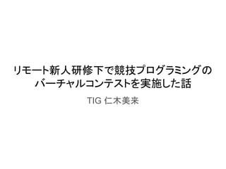 リモート新人研修下で競技プログラミングの
バーチャルコンテストを実施した話
TIG 仁木美来
 