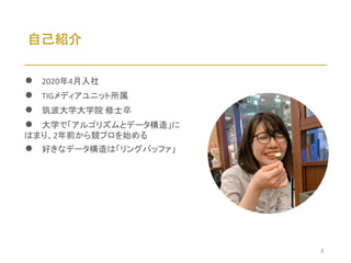 ● 2020年4月入社
● TIGメディアユニット所属
● 筑波大学大学院 修士卒
● 大学で「アルゴリズムとデータ構造」に
はまり、2年前から競プロを始める
● 好きなデータ構造は「リングバッファ」
自己紹介
2
 