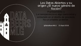 @DataBeersMLG 15-Sept-2016
Los Datos Abiertos y su
origen ¿El nuevo género de
ficción?
Planteamiento 1:
La transparencia e...