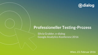Professioneller Testing-Prozess
Silvia Grabler, e-dialog
Google Analytics Konferenz 2016
Wien, 23. Februar 2016
 