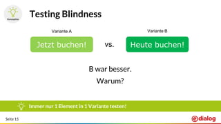 Seite 15
Testing Blindness
B war besser.
Warum?
Immer nur 1 Element in 1 Variante testen!
Jetzt buchen! Heute buchen!vs.
Variante A Variante B
 