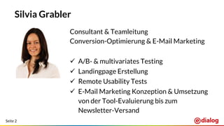 Seite 2
Silvia Grabler
Consultant & Teamleitung
Conversion-Optimierung & E-Mail Marketing
 A/B- & multivariates Testing
 Landingpage Erstellung
 Remote Usability Tests
 E-Mail Marketing Konzeption & Umsetzung
von der Tool-Evaluierung bis zum
Newsletter-Versand
 