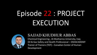 SAJJAD KHUDHUR ABBAS
Chemical Engineering , Al-Muthanna University, Iraq
Oil & Gas Safety and Health Professional – OSHACADEMY
Trainer of Trainers (TOT) - Canadian Center of Human
Development
Episode 22 : PROJECT
EXECUTION
 