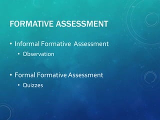 FORMATIVE ASSESSMENT
• Informal Formative Assessment
• Observation
• Formal Formative Assessment
• Quizzes
 