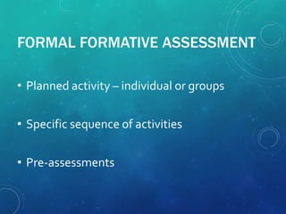FORMAL FORMATIVE ASSESSMENT
• Planned activity – individual or groups
• Specific sequence of activities
• Pre-assessments
 