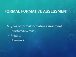 FORMAL FORMATIVE ASSESSMENT
• 6Types of formal formative assessment
• Structured exercises
• Pretests
• Homework
 