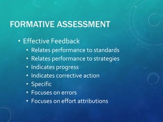 FORMATIVE ASSESSMENT
• Effective Feedback
• Relates performance to standards
• Relates performance to strategies
• Indicates progress
• Indicates corrective action
• Specific
• Focuses on errors
• Focuses on effort attributions
 