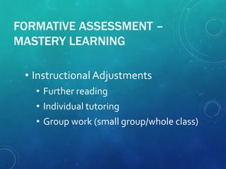FORMATIVE ASSESSMENT –
MASTERY LEARNING
• Instructional Adjustments
• Further reading
• Individual tutoring
• Group work (small group/whole class)
 