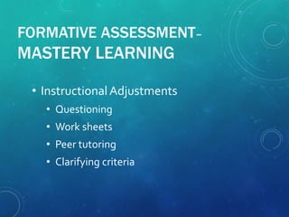 FORMATIVE ASSESSMENT–
MASTERY LEARNING
• InstructionalAdjustments
• Questioning
• Work sheets
• Peer tutoring
• Clarifying criteria
 