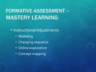 FORMATIVE ASSESSMENT –
MASTERY LEARNING
• InstructionalAdjustments
• Modeling
• Changing sequence
• Online exploration
• Concept mapping
 