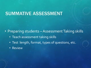 SUMMATIVE ASSESSMENT
• Preparing students – AssessmentTaking skills
• Teach assessment taking skills
• Test length, format, types of questions, etc.
• Review
 