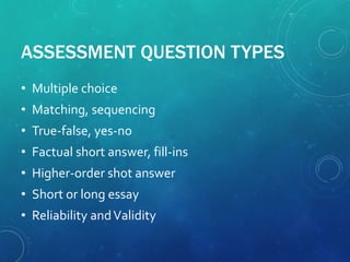 ASSESSMENT QUESTION TYPES
• Multiple choice
• Matching, sequencing
• True-false, yes-no
• Factual short answer, fill-ins
• Higher-order shot answer
• Short or long essay
• Reliability andValidity
 