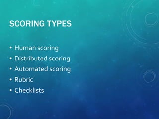 SCORING TYPES
• Human scoring
• Distributed scoring
• Automated scoring
• Rubric
• Checklists
 