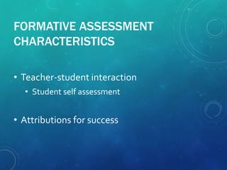 FORMATIVE ASSESSMENT
CHARACTERISTICS
• Teacher-student interaction
• Student self assessment
• Attributions for success
 