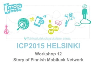 ICP2015 HELSINKI
Workshop 12
Story of Finnish Mobiluck Network
 