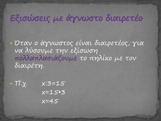  Όταν ο άγνωστος είναι διαιρετέος, για
να λύσουμε την εξίσωση
πολλαπλασιάζουμε το πηλίκο με τον
διαιρέτη.
 Π.χ. x:3=15
x=15•3
x=45
 