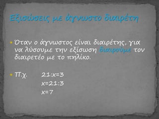  Όταν ο άγνωστος είναι διαιρέτης, για
να λύσουμε την εξίσωση διαιρούμε τον
διαιρετέο με το πηλίκο.
 Π.χ. 21:x=3
x=21:3
x=7
 